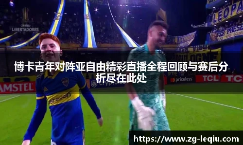博卡青年对阵亚自由精彩直播全程回顾与赛后分析尽在此处