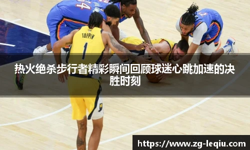 热火绝杀步行者精彩瞬间回顾球迷心跳加速的决胜时刻