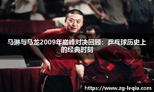 马琳与马龙2009年巅峰对决回顾：乒乓球历史上的经典时刻