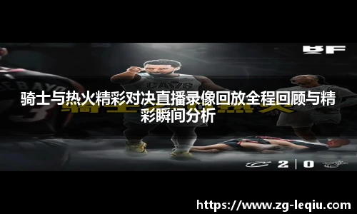 骑士与热火精彩对决直播录像回放全程回顾与精彩瞬间分析