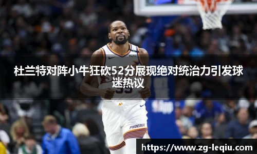 杜兰特对阵小牛狂砍52分展现绝对统治力引发球迷热议