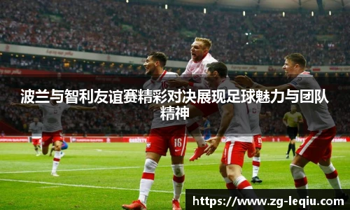 波兰与智利友谊赛精彩对决展现足球魅力与团队精神