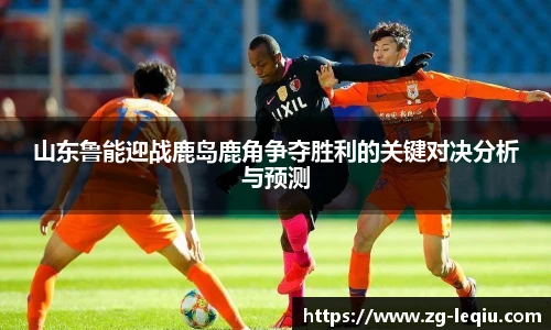 山东鲁能迎战鹿岛鹿角争夺胜利的关键对决分析与预测