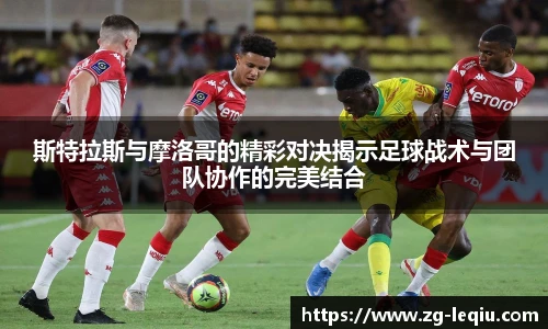 斯特拉斯与摩洛哥的精彩对决揭示足球战术与团队协作的完美结合